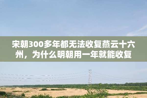 宋朝300多年都无法收复燕云十六州，为什么明朝用一年就能收复？