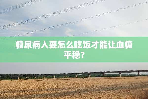 糖尿病人要怎么吃饭才能让血糖平稳？