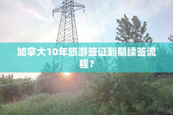 加拿大10年旅游签证到期续签流程？