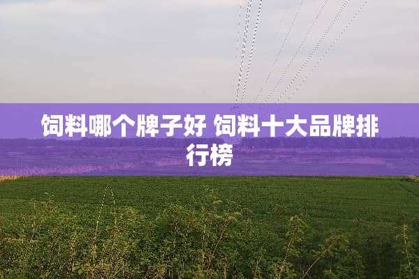 饲料哪个牌子好 饲料十大品牌排行榜