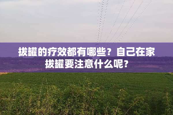 拔罐的疗效都有哪些？自己在家拔罐要注意什么呢？