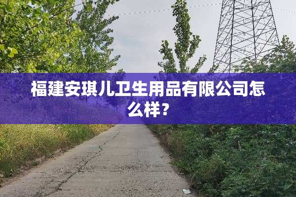 福建安琪儿卫生用品有限公司怎么样？
