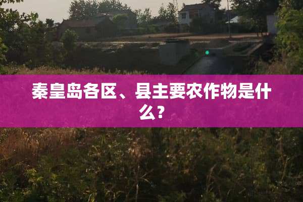 秦皇岛各区、县主要农作物是什么？