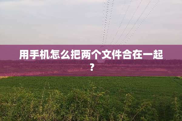 用手机怎么把两个文件合在一起？