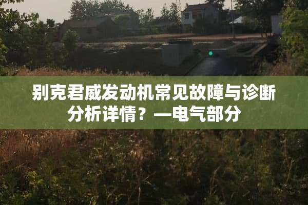 别克君威发动机常见故障与诊断分析详情？—电气部分