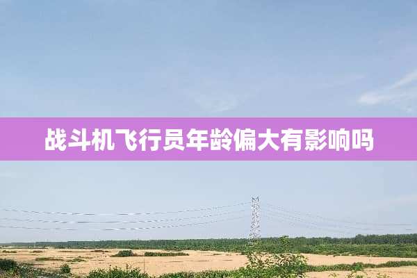 战斗机飞行员年龄偏大有影响吗
