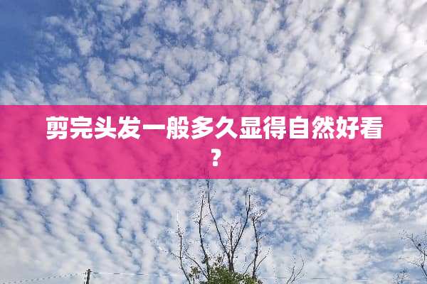 剪完头发一般多久显得自然好看？