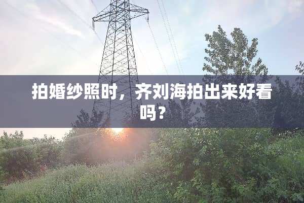拍婚纱照时，齐刘海拍出来好看吗？
