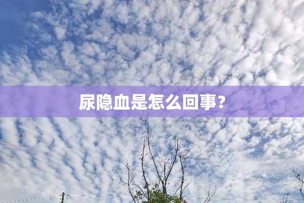 尿隐血是怎么回事？