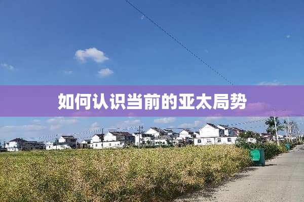 如何认识当前的亚太局势