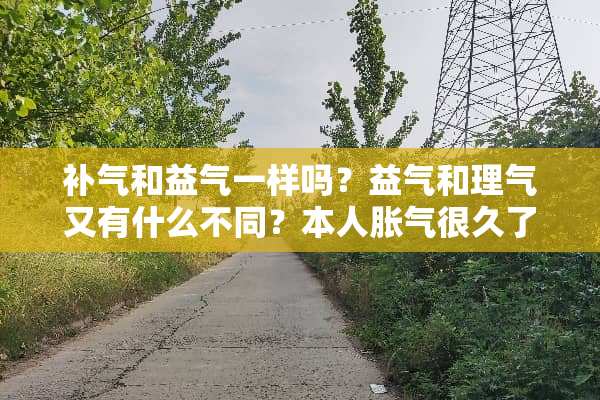 补气和益气一样吗？益气和理气又有什么不同？本人胀气很久了。。。。