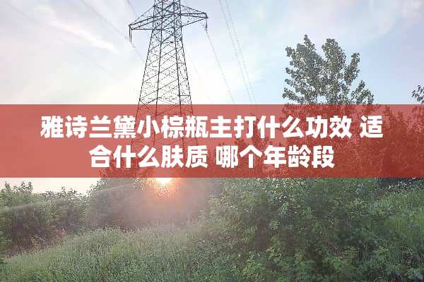 雅诗兰黛小棕瓶主打什么功效 适合什么肤质 哪个年龄段
