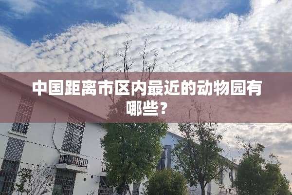 中国距离市区内最近的动物园有哪些？