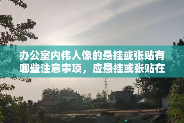 办公室内伟人像的悬挂或张贴有哪些注意事项，应悬挂或张贴在什么位置？