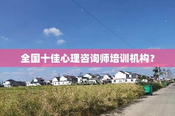全国十佳心理咨询师培训机构？