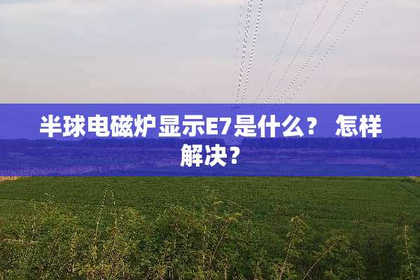 半球电磁炉显示E7是什么？ 怎样解决？
