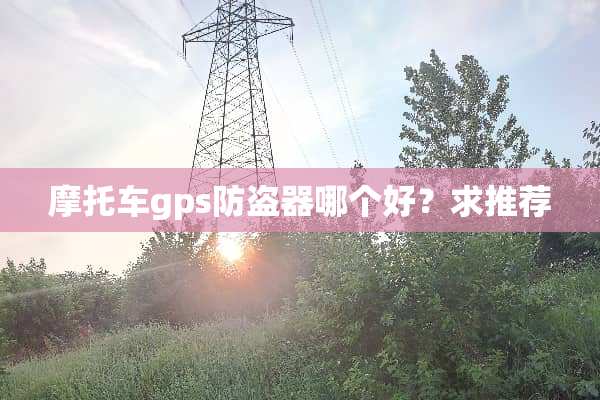 摩托车gps防盗器哪个好？求推荐