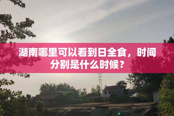 湖南哪里可以看到日全食，时间分别是什么时候？