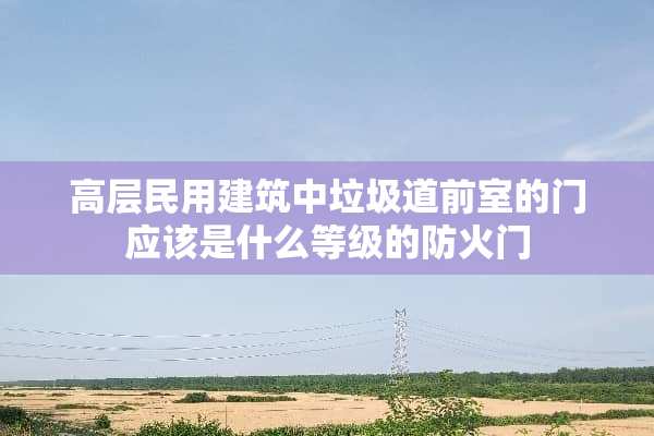 高层民用建筑中垃圾道前室的门应该是什么等级的防火门