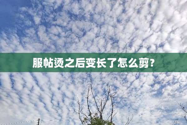 服帖烫之后变长了怎么剪？