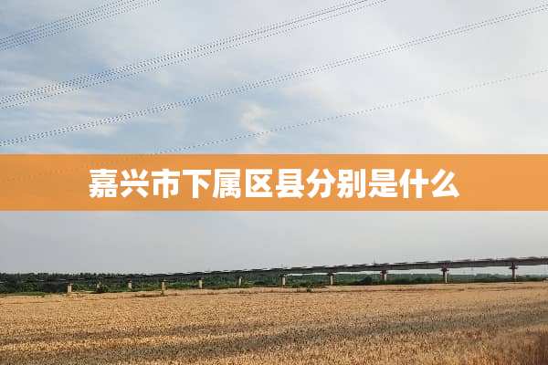 嘉兴市下属区县分别是什么