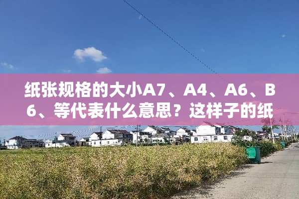 纸张规格的大小A7、A4、A6、B6、等代表什么意思？这样子的纸张到底有多大？