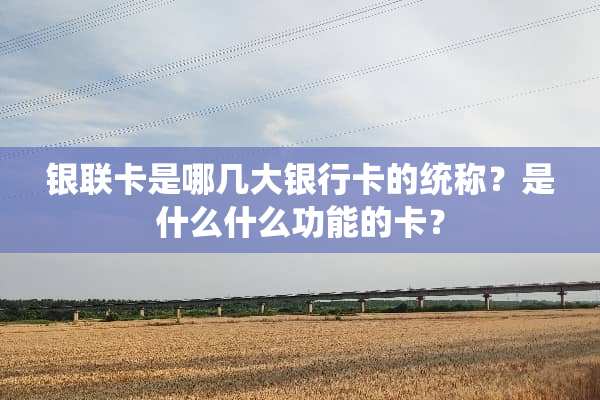 银联卡是哪几大***的统称？是什么什么功能的卡？
