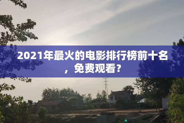 2021年最火的电影排行榜前十名，免费观看？