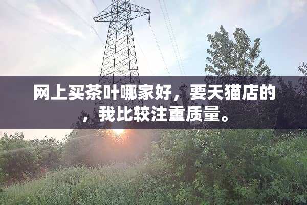 网上买茶叶哪家好，要天猫店的，我比较注重质量。