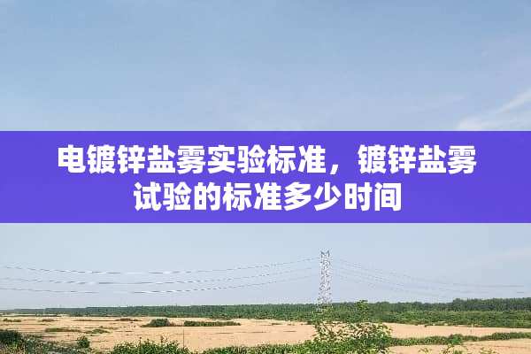 电镀锌盐雾实验标准，镀锌盐雾试验的标准多少时间