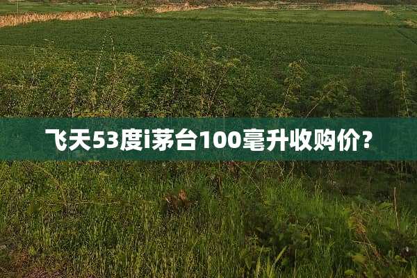 飞天53度i茅台100毫升收购价？