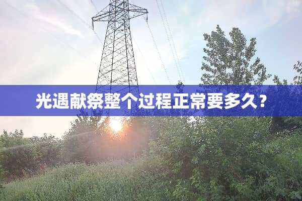 光遇献祭整个过程正常要多久？