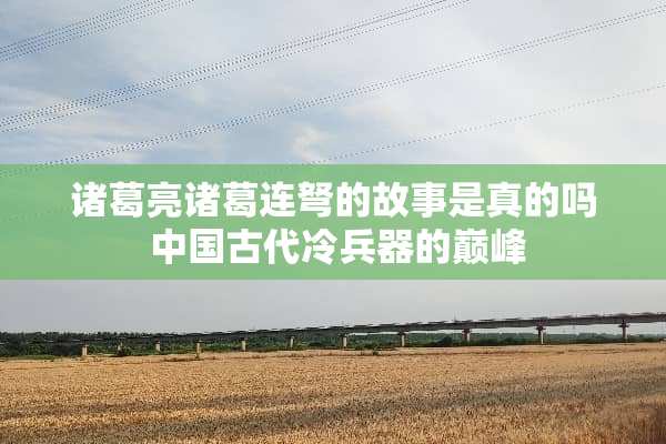 诸葛亮诸葛连弩的故事是真的吗 中国古代冷兵器的巅峰