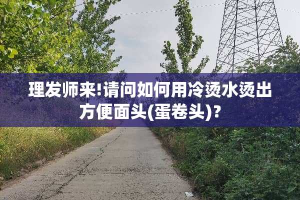 理发师来!请问如何用冷烫水烫出方便面头(蛋卷头)？