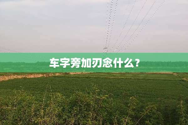 车字旁加刃念什么？