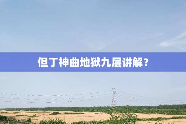 但丁神曲地狱九层讲解？