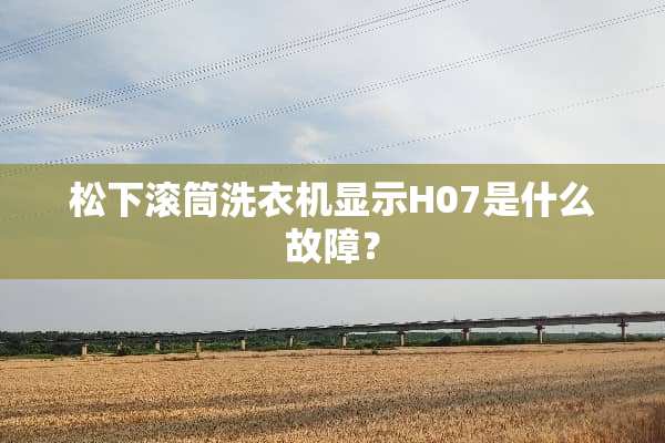 松下滚筒洗衣机显示H07是什么故障？