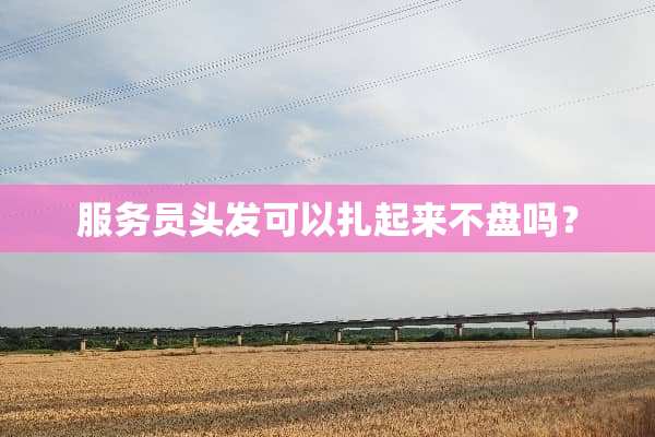 服务员头发可以扎起来不盘吗？
