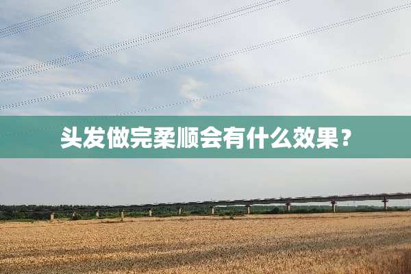 头发做完柔顺会有什么效果？