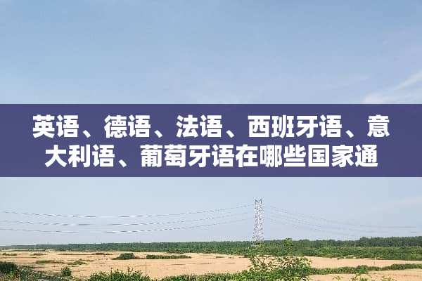 英语、德语、法语、西班牙语、意大利语、葡萄牙语在哪些国家通用？
