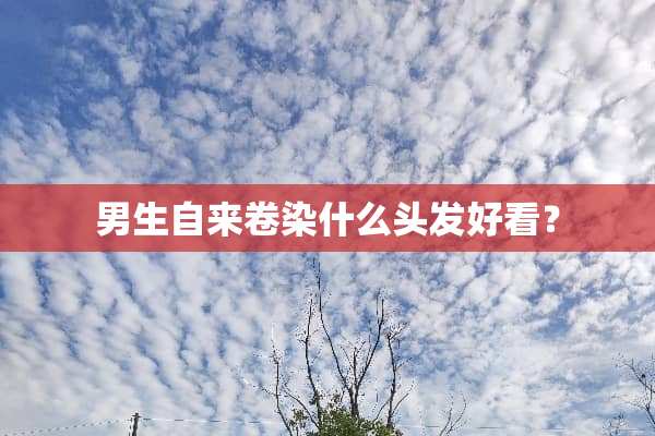 男生自来卷染什么头发好看？
