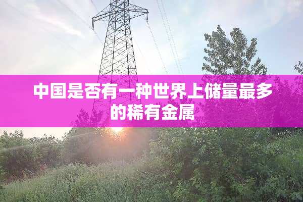 中国是否有一种世界上储量最多的稀有金属