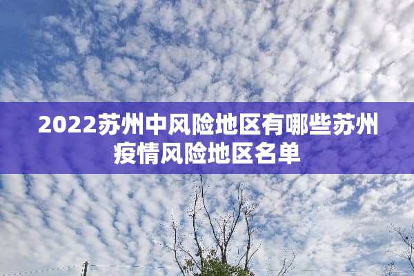 2022苏州中风险地区有哪些苏州疫情风险地区名单