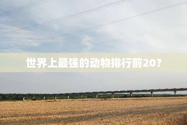 世界上最强的动物排行前20？