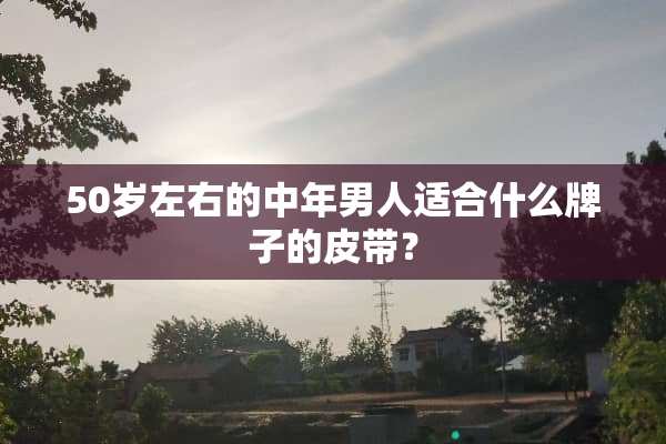 50岁左右的中年男人适合什么牌子的皮带？