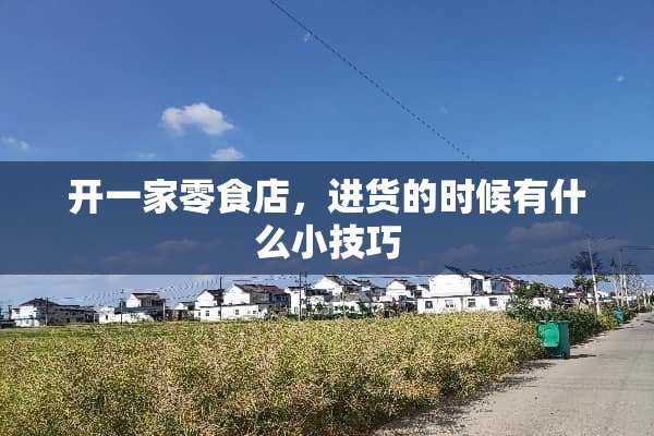 开一家零食店，进货的时候有什么小技巧