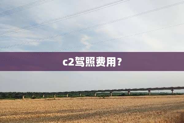 c2驾照费用？