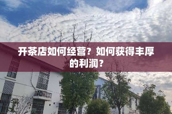 开茶店如何经营？如何获得丰厚的利润？