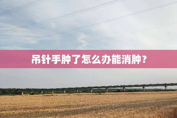 吊针手肿了怎么办能消肿？