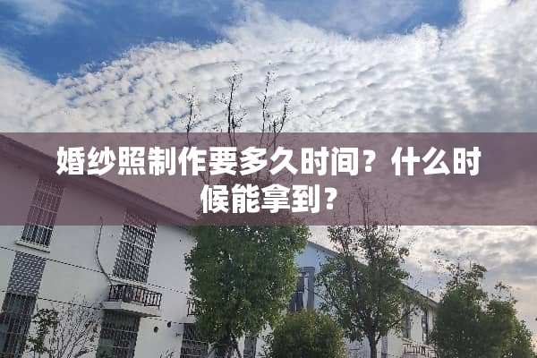 婚纱照制作要多久时间？什么时候能拿到？